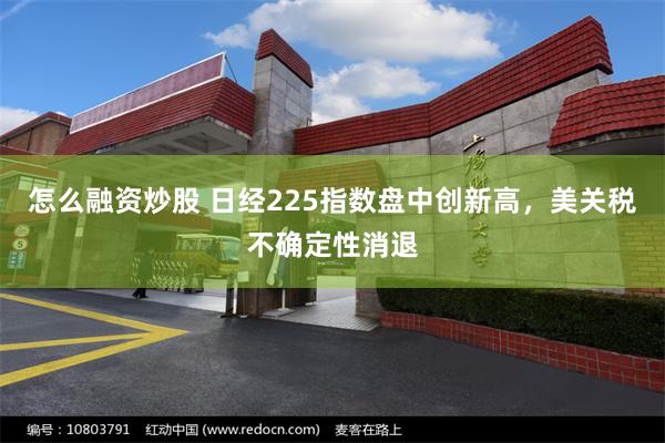 怎么融资炒股 日经225指数盘中创新高，美关税不确定性消退