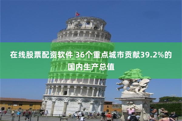在线股票配资软件 36个重点城市贡献39.2%的国内生产总值