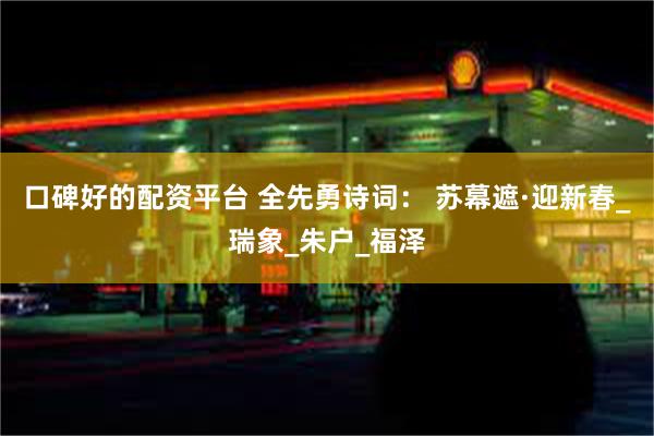口碑好的配资平台 全先勇诗词： 苏幕遮·迎新春_瑞象_朱户_福泽