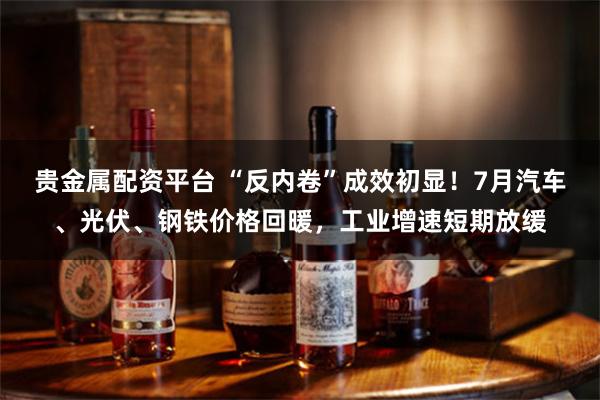 贵金属配资平台 “反内卷”成效初显！7月汽车、光伏、钢铁价格回暖，工业增速短期放缓