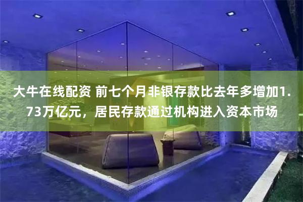大牛在线配资 前七个月非银存款比去年多增加1.73万亿元，居民存款通过机构进入资本市场