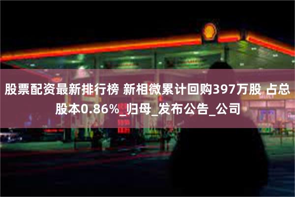 股票配资最新排行榜 新相微累计回购397万股 占总股本0.86%_归母_发布公告_公司