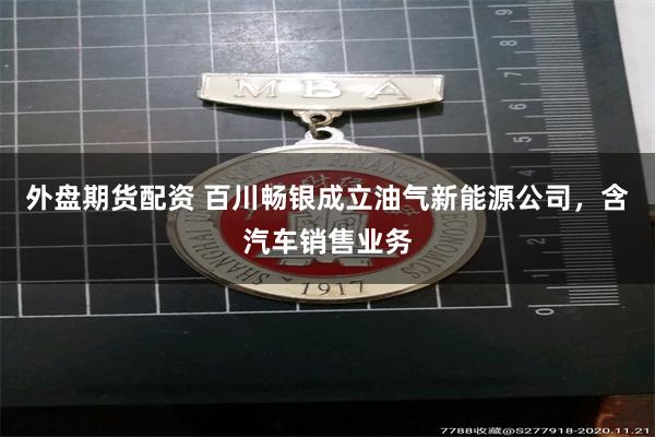 外盘期货配资 百川畅银成立油气新能源公司，含汽车销售业务