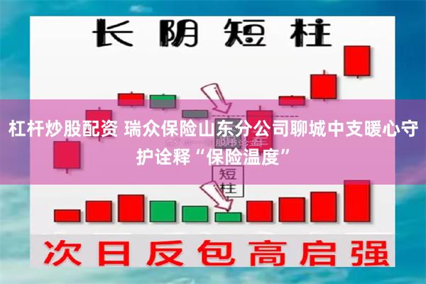 杠杆炒股配资 瑞众保险山东分公司聊城中支暖心守护诠释“保险温度”