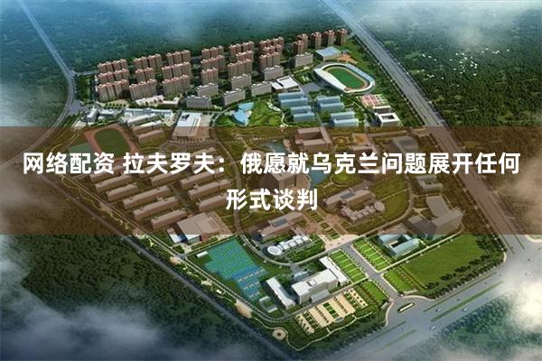 网络配资 拉夫罗夫：俄愿就乌克兰问题展开任何形式谈判