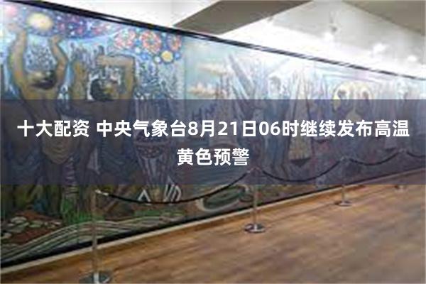 十大配资 中央气象台8月21日06时继续发布高温黄色预警