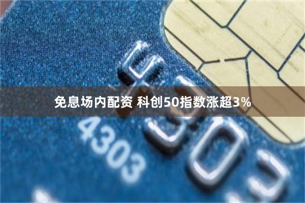 免息场内配资 科创50指数涨超3%