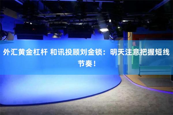 外汇黄金杠杆 和讯投顾刘金锁：明天注意把握短线节奏！