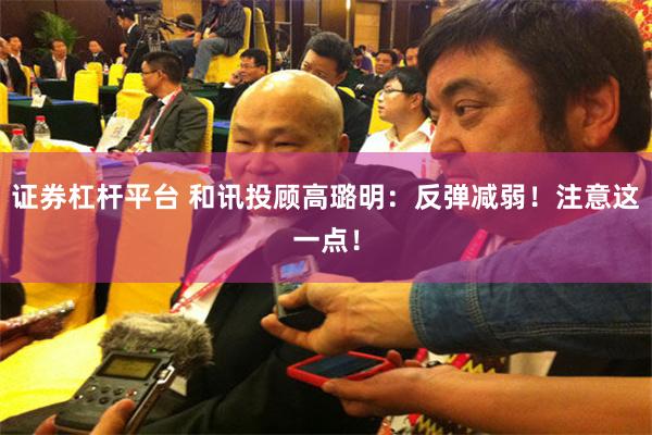 证券杠杆平台 和讯投顾高璐明：反弹减弱！注意这一点！