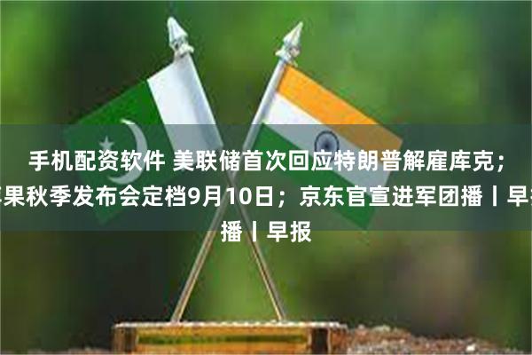 手机配资软件 美联储首次回应特朗普解雇库克；苹果秋季发布会定档9月10日；京东官宣进军团播丨早报