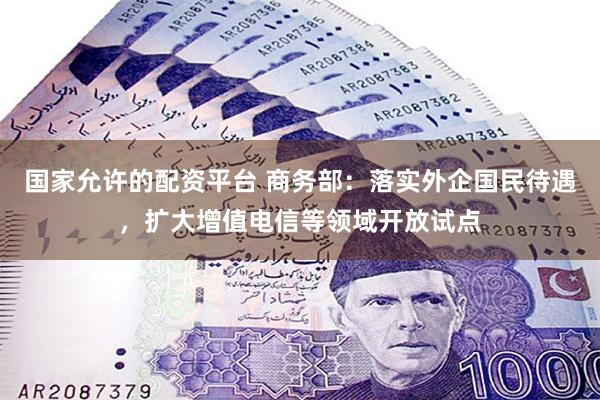 国家允许的配资平台 商务部：落实外企国民待遇，扩大增值电信等领域开放试点