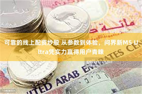 可靠的线上配资炒股 从参数到体验，问界新M5 Ultra凭实力赢得用户青睐
