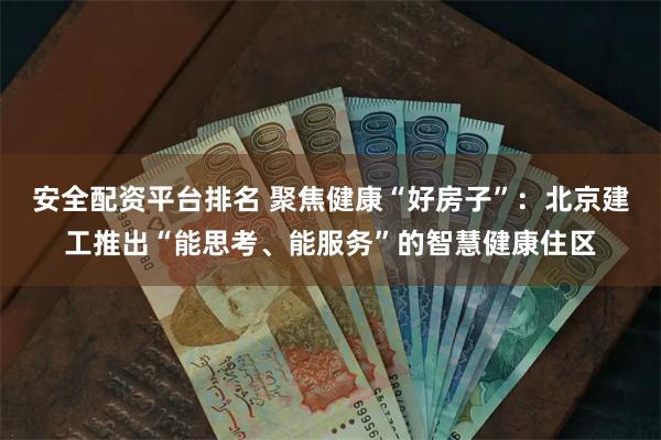 安全配资平台排名 聚焦健康“好房子”：北京建工推出“能思考、能服务”的智慧健康住区