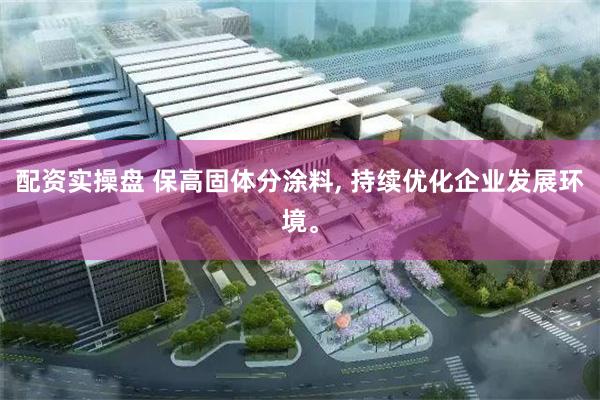 配资实操盘 保高固体分涂料, 持续优化企业发展环境。