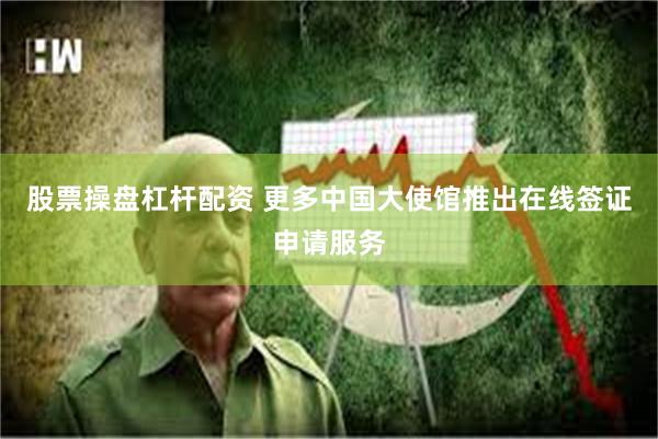 股票操盘杠杆配资 更多中国大使馆推出在线签证申请服务