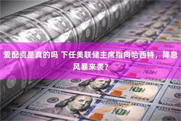 爱配资是真的吗 下任美联储主席指向哈西特,降息风暴来袭?