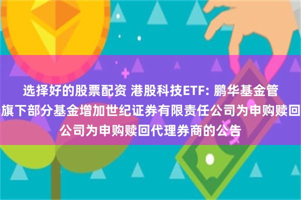 选择好的股票配资 港股科技ETF: 鹏华基金管理有限公司关于旗下部分基金增加世纪证券有限责任公司为申购赎回代理券商的公告