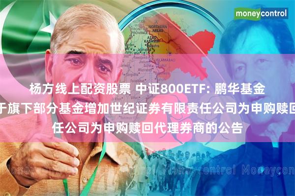 杨方线上配资股票 中证800ETF: 鹏华基金管理有限公司关于旗下部分基金增加世纪证券有限责任公司为申购赎回代理券商的公告
