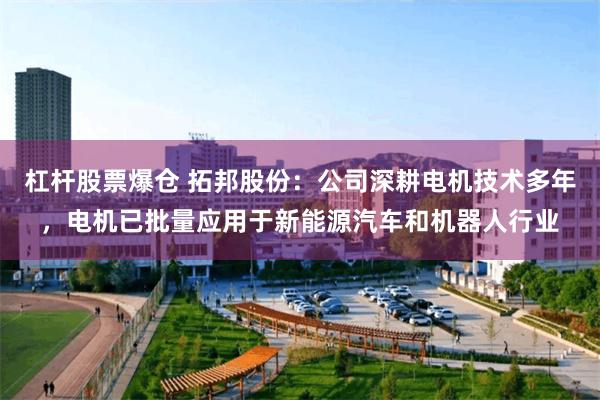 杠杆股票爆仓 拓邦股份：公司深耕电机技术多年，电机已批量应用于新能源汽车和机器人行业