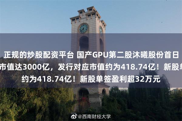 正规的炒股配资平台 国产GPU第二股沐曦股份首日上市飙升616%，市值达3000亿，发行对应市值约为418.74亿！新股单签盈利超32万元