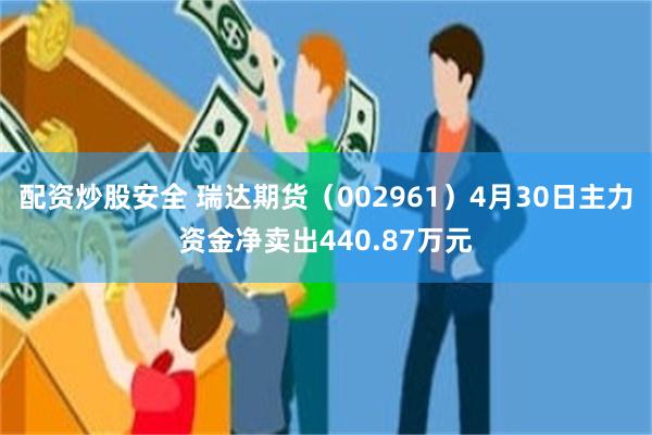 配资炒股安全 瑞达期货（002961）4月30日主力资金净卖出440.87万元