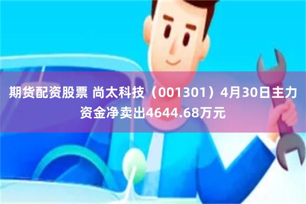 期货配资股票 尚太科技（001301）4月30日主力资金净卖出4644.68万元