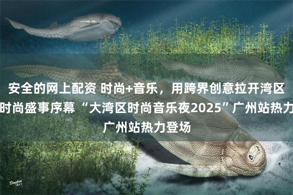 安全的网上配资 时尚+音乐,用跨界创意拉开湾区年度时尚盛事序幕 “大湾区时尚音乐夜2025”广州站热力登场