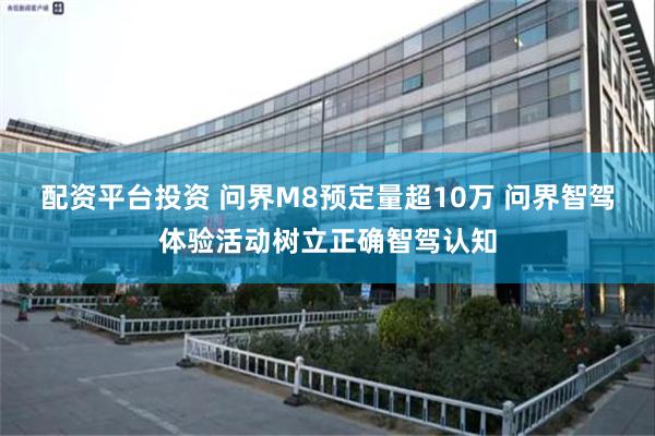 配资平台投资 问界M8预定量超10万 问界智驾体验活动树立正确智驾认知