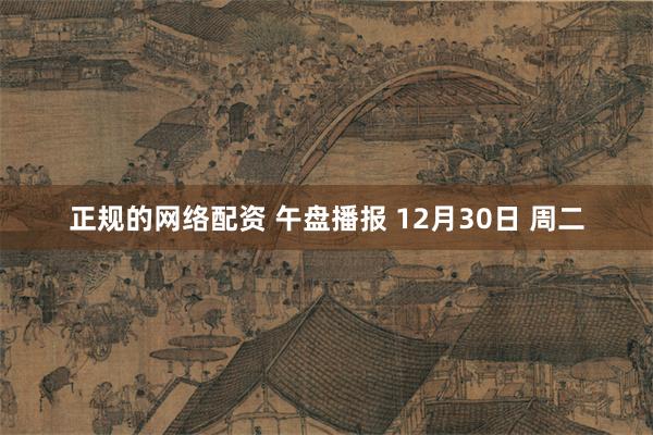 正规的网络配资 午盘播报 12月30日 周二