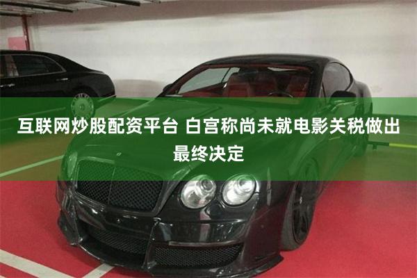 互联网炒股配资平台 白宫称尚未就电影关税做出最终决定