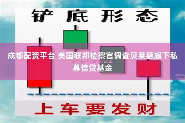 成都配资平台 美国联邦检察官调查贝莱德旗下私募信贷基金