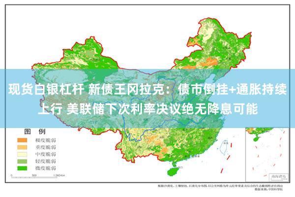 现货白银杠杆 新债王冈拉克：债市倒挂+通胀持续上行 美联储下次利率决议绝无降息可能