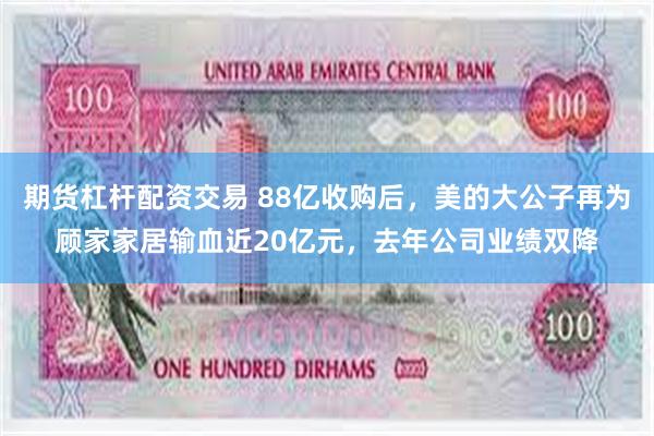 期货杠杆配资交易 88亿收购后，美的大公子再为顾家家居输血近20亿元，去年公司业绩双降