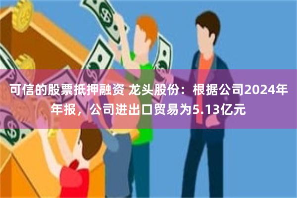 可信的股票抵押融资 龙头股份:根据公司2024年年报,公司进出口贸易为5.13亿元
