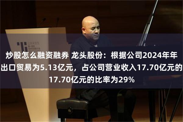 炒股怎么融资融券 龙头股份：根据公司2024年年报，公司进出口贸易为5.13亿元，占公司营业收入17.70亿元的比率为29%