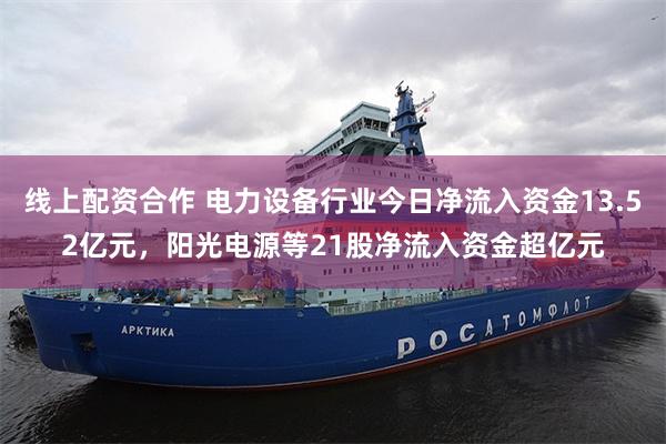 线上配资合作 电力设备行业今日净流入资金13.52亿元，阳光电源等21股净流入资金超亿元