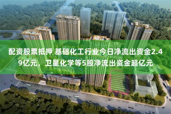 配资股票抵押 基础化工行业今日净流出资金2.49亿元，卫星化学等5股净流出资金超亿元