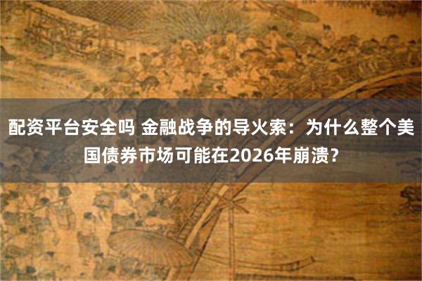 配资平台安全吗 金融战争的导火索：为什么整个美国债券市场可能在2026年崩溃？