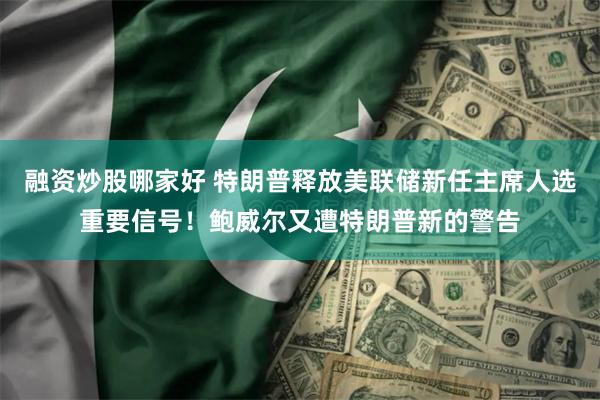 融资炒股哪家好 特朗普释放美联储新任主席人选重要信号！鲍威尔又遭特朗普新的警告