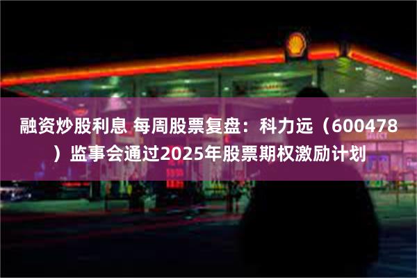 融资炒股利息 每周股票复盘：科力远（600478）监事会通过2025年股票期权激励计划