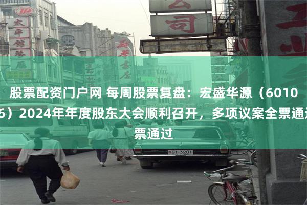 股票配资门户网 每周股票复盘：宏盛华源（601096）2024年年度股东大会顺利召开，多项议案全票通过